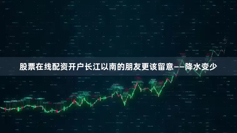 股票在线配资开户长江以南的朋友更该留意——降水变少