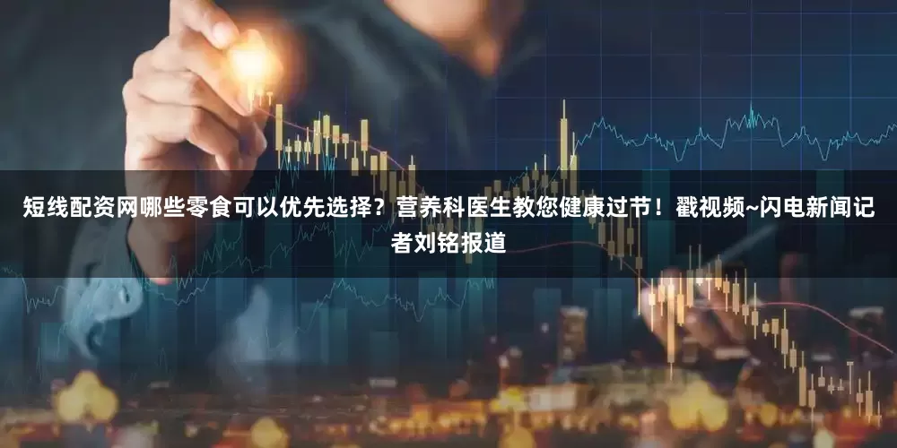 短线配资网哪些零食可以优先选择？营养科医生教您健康过节！戳视频~闪电新闻记者刘铭报道