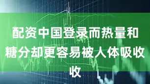 配资中国登录而热量和糖分却更容易被人体吸收
