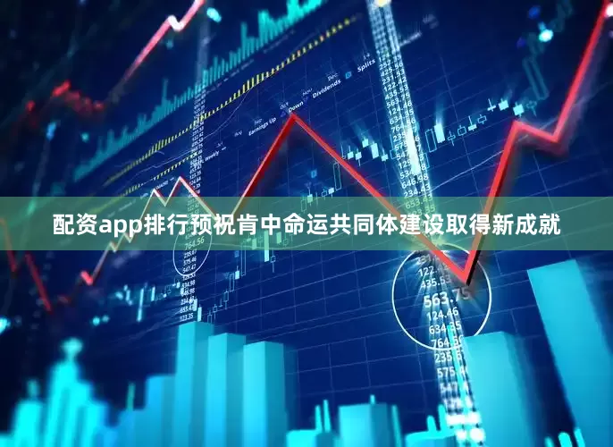 配资app排行预祝肯中命运共同体建设取得新成就