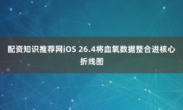 配资知识推荐网iOS 26.4将血氧数据整合进核心折线图
