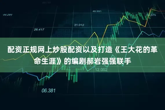 配资正规网上炒股配资以及打造《王大花的革命生涯》的编剧郝岩强强联手