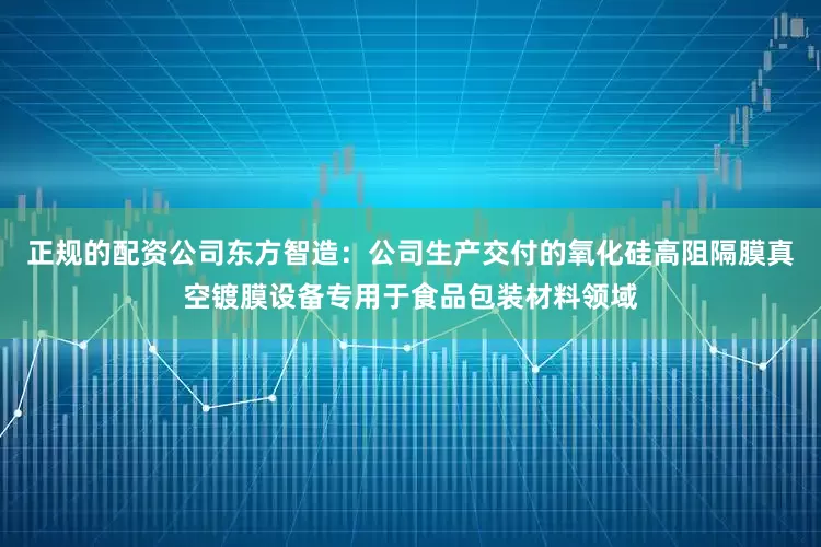 正规的配资公司东方智造：公司生产交付的氧化硅高阻隔膜真空镀膜设备专用于食品包装材料领域