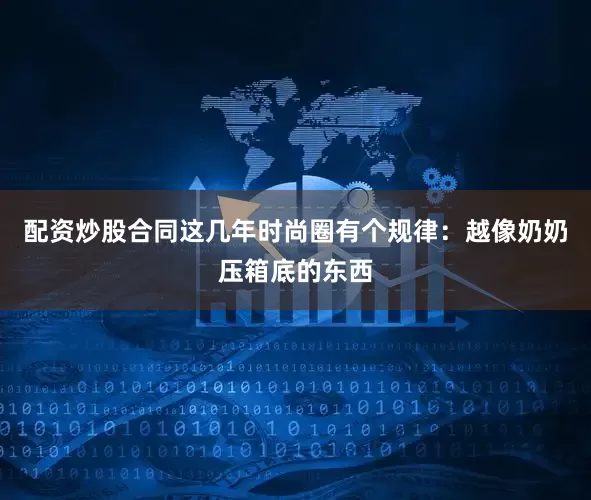 配资炒股合同这几年时尚圈有个规律：越像奶奶压箱底的东西