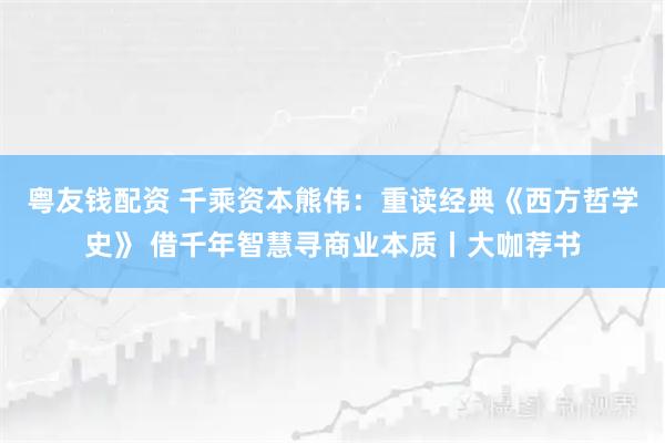 粤友钱配资 千乘资本熊伟：重读经典《西方哲学史》 借千年智慧寻商业本质丨大咖荐书