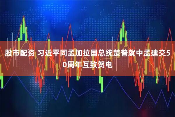 股市配资 习近平同孟加拉国总统楚普就中孟建交50周年互致贺电