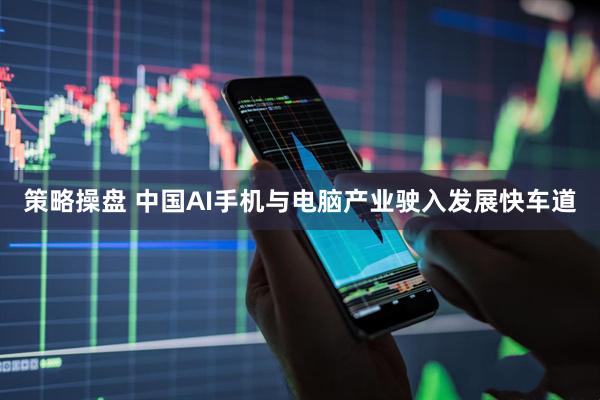 策略操盘 中国AI手机与电脑产业驶入发展快车道