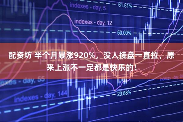 配资坊 半个月暴涨920%，没人接盘一直拉，原来上涨不一定都是快乐的！