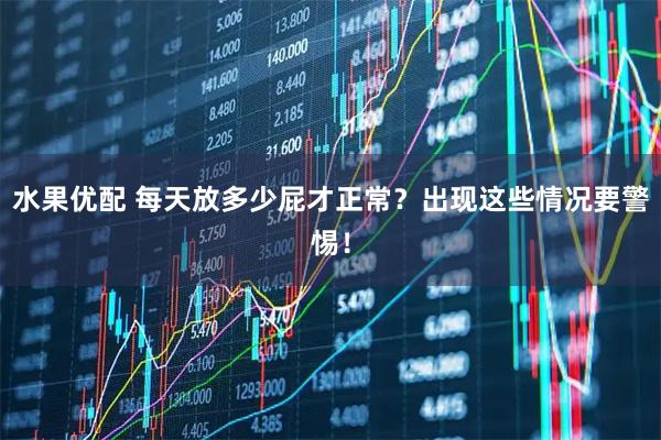 水果优配 每天放多少屁才正常？出现这些情况要警惕！