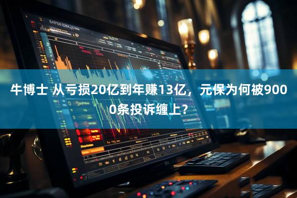 牛博士 从亏损20亿到年赚13亿，元保为何被9000条投诉缠上？