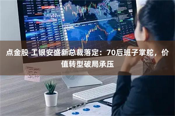 点金股 工银安盛新总裁落定：70后班子掌舵，价值转型破局承压