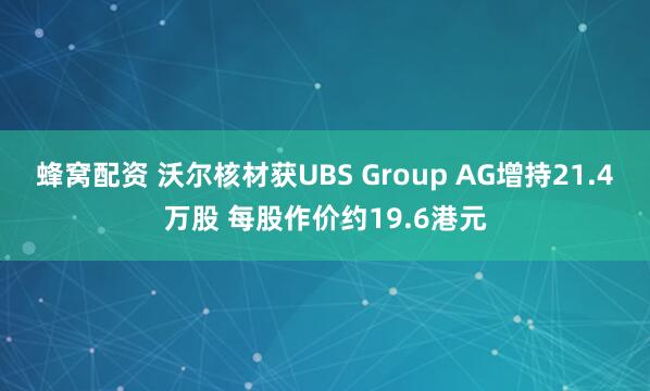 蜂窝配资 沃尔核材获UBS Group AG增持21.4万股 每股作价约19.6港元