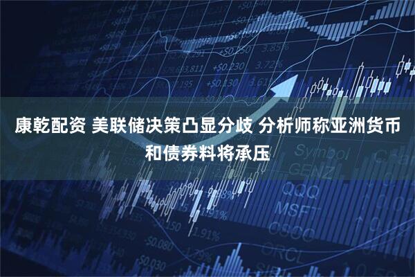 康乾配资 美联储决策凸显分歧 分析师称亚洲货币和债券料将承压