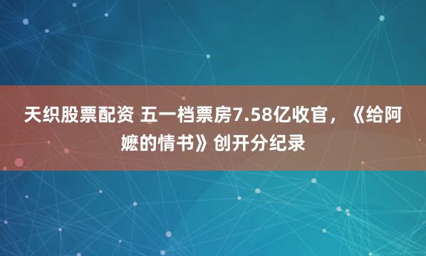 天织股票配资 五一档票房7.58亿收官，《给阿嬷的情书》创开分纪录