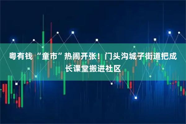 粤有钱 “童市”热闹开张！门头沟城子街道把成长课堂搬进社区