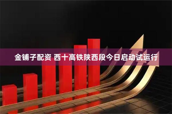 金铺子配资 西十高铁陕西段今日启动试运行