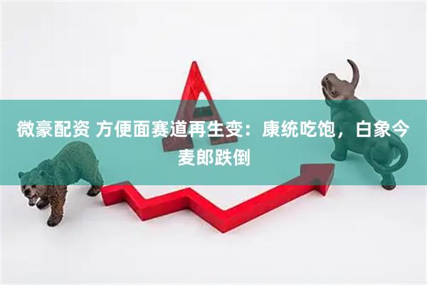 微豪配资 方便面赛道再生变：康统吃饱，白象今麦郎跌倒