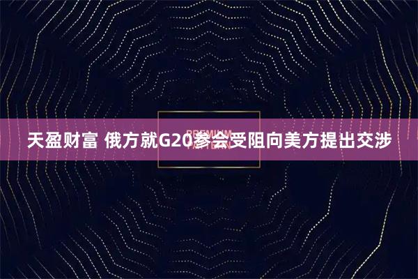 天盈财富 俄方就G20参会受阻向美方提出交涉