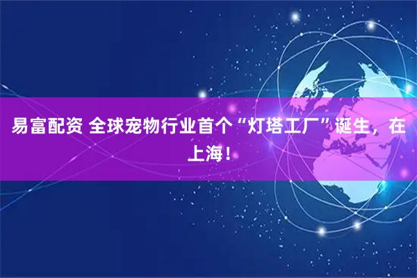 易富配资 全球宠物行业首个“灯塔工厂”诞生，在上海！