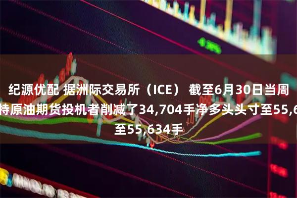 纪源优配 据洲际交易所（ICE） 截至6月30日当周 布伦特原油期货投机者削减了34,704手净多头头寸至55,634手