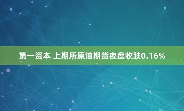 第一资本 上期所原油期货夜盘收跌0.16%