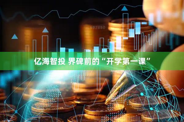 亿海智投 界碑前的“开学第一课”