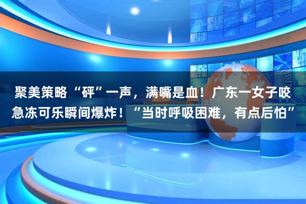 聚美策略 “砰”一声，满嘴是血！广东一女子咬急冻可乐瞬间爆炸！“当时呼吸困难，有点后怕”