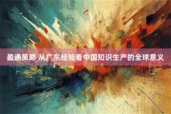 盈通策略 从广东经验看中国知识生产的全球意义