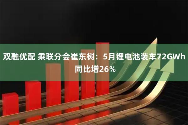 双融优配 乘联分会崔东树：5月锂电池装车72GWh 同比增26%